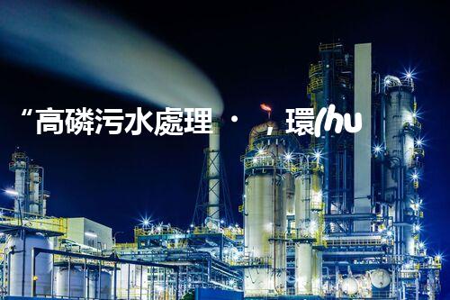 “高磷污水處理，環(huán)保先鋒，守護碧水藍天！”